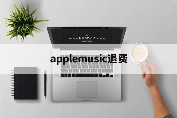applemusic退费(apple music收费怎么退)